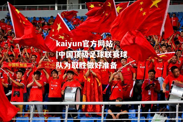 kaiyun官方网站|中国顶级足球联赛球队为取胜做好准备  第1张