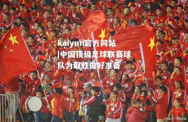 kaiyun官方网站|中国顶级足球联赛球队为取胜做好准备  第2张