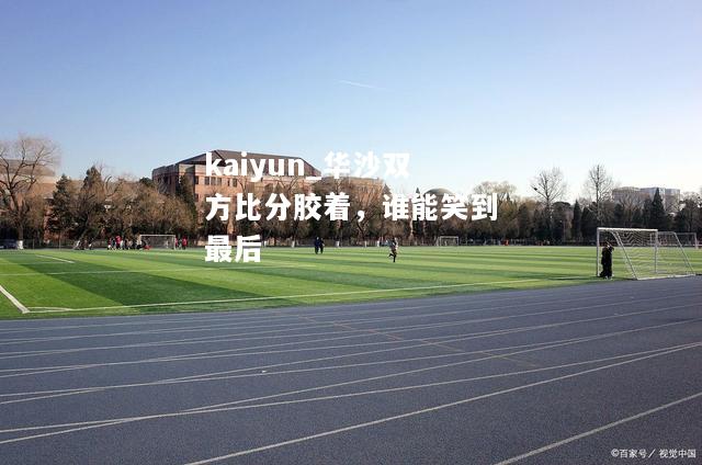 kaiyun_华沙双方比分胶着，谁能笑到最后  第2张