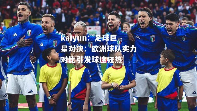 kaiyun：足球巨星对决：欧洲球队实力对比引发球迷狂热  第1张