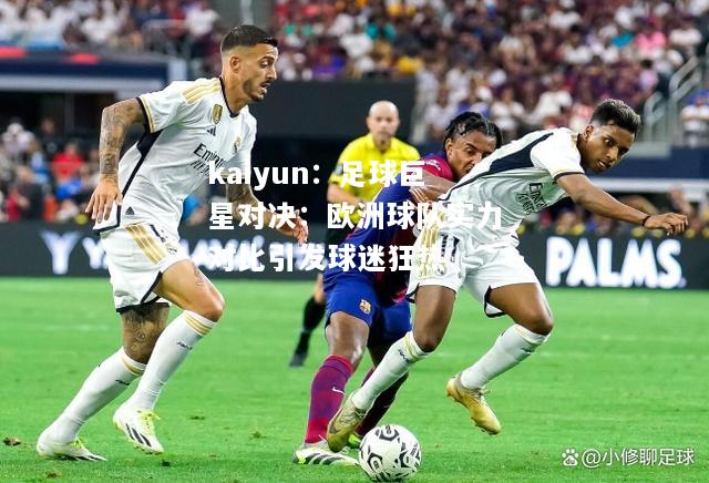 kaiyun：足球巨星对决：欧洲球队实力对比引发球迷狂热  第2张