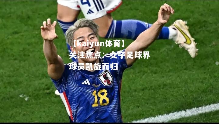 【kaiyun体育】关注焦点：女子足球界球员凯旋而归  第1张