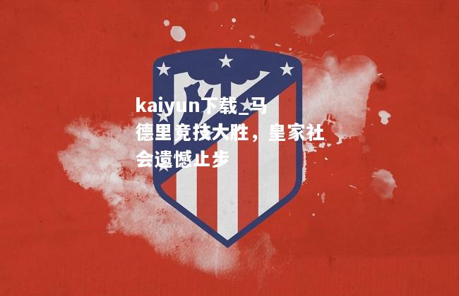 kaiyun下载_马德里竞技大胜，皇家社会遗憾止步  第2张