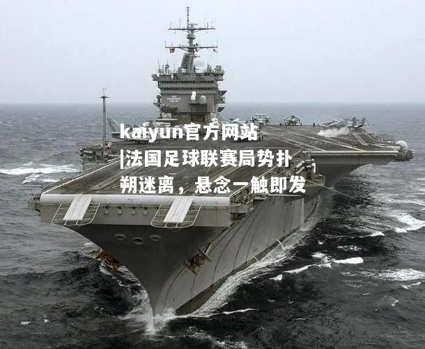 kaiyun官方网站|法国足球联赛局势扑朔迷离，悬念一触即发  第2张