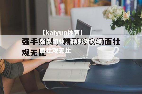 【kaiyun体育】强手如林，精彩对攻场面壮观无比  第1张