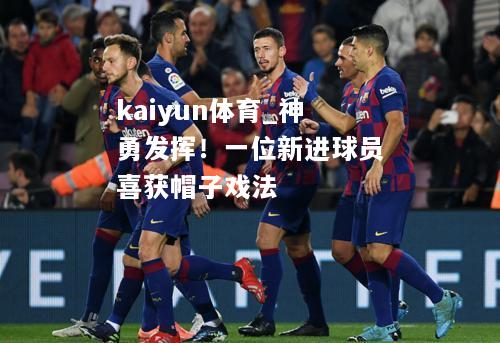 kaiyun体育_神勇发挥！一位新进球员喜获帽子戏法  第2张