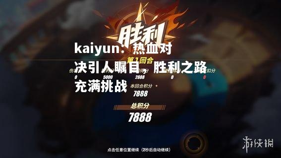 kaiyun：热血对决引人瞩目，胜利之路充满挑战  第2张