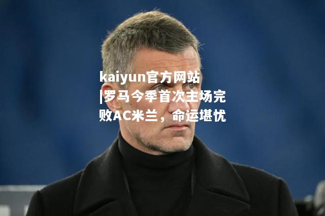 kaiyun官方网站|罗马今季首次主场完败AC米兰，命运堪忧  第1张