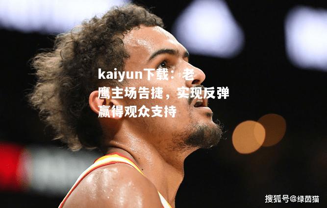 kaiyun下载：老鹰主场告捷，实现反弹赢得观众支持  第2张