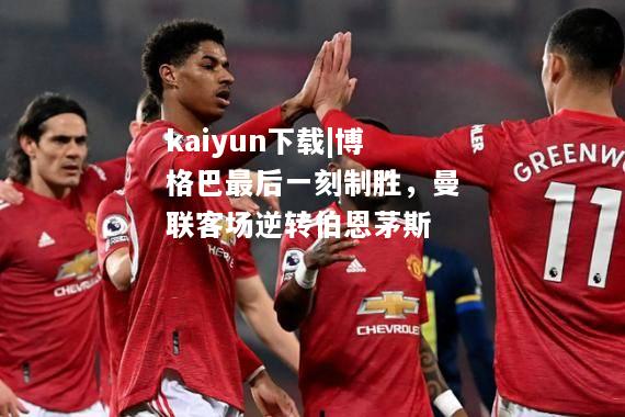 kaiyun下载|博格巴最后一刻制胜，曼联客场逆转伯恩茅斯  第2张