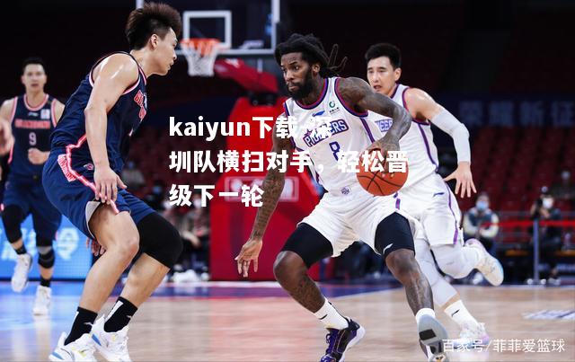 kaiyun下载-深圳队横扫对手，轻松晋级下一轮  第1张