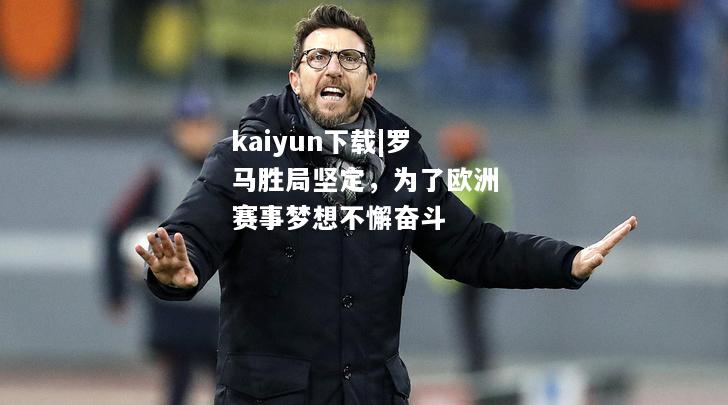 kaiyun下载|罗马胜局坚定，为了欧洲赛事梦想不懈奋斗  第1张