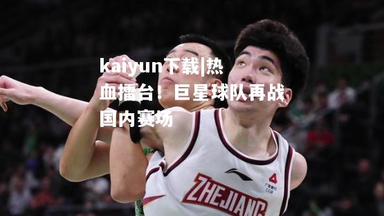 kaiyun下载|热血擂台！巨星球队再战国内赛场  第2张