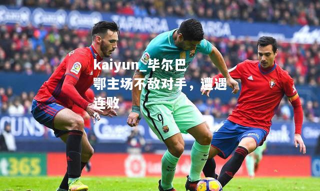 kaiyun_毕尔巴鄂主场不敌对手，遭遇连败  第1张