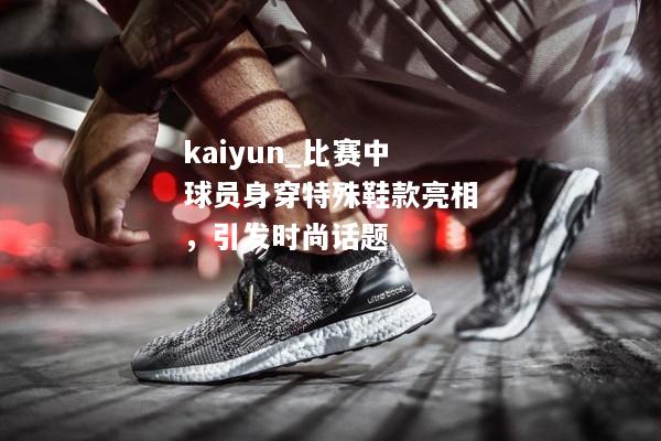 kaiyun_比赛中球员身穿特殊鞋款亮相，引发时尚话题  第2张