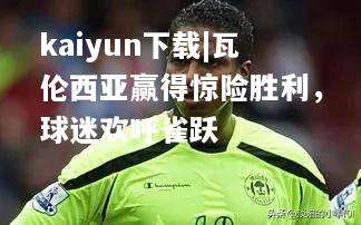 kaiyun下载|瓦伦西亚赢得惊险胜利，球迷欢呼雀跃  第1张