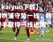 【kaiyun下载】利物浦守势一线，跨域对手取得一线进展  第2张