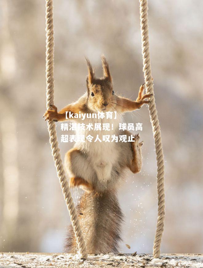【kaiyun体育】精湛技术展现！球员高超表现令人叹为观止  第1张