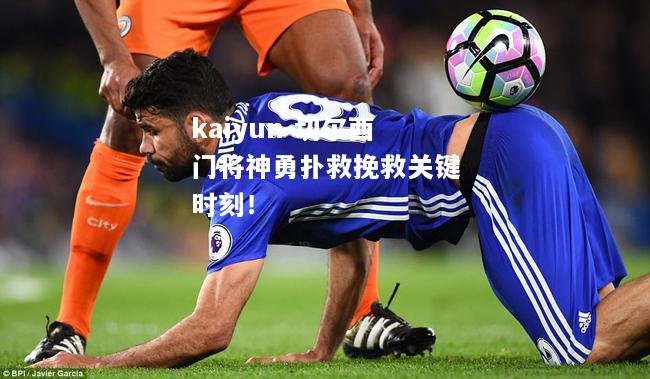 kaiyun-切尔西门将神勇扑救挽救关键时刻！  第2张