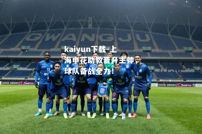 kaiyun下载-上海申花助教晋升主帅，球队备战全力！  第1张