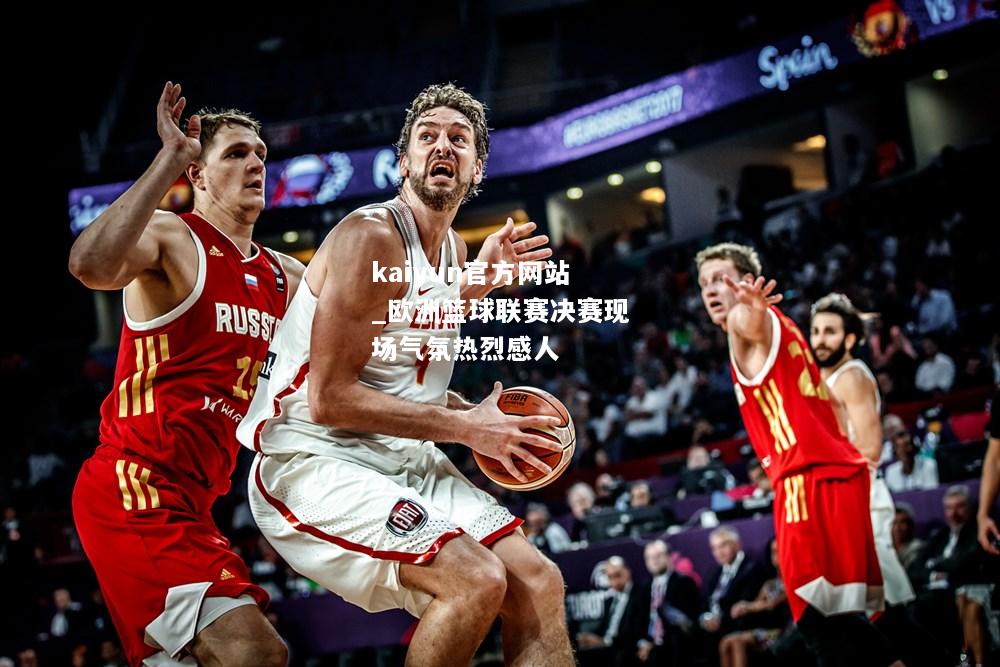 kaiyun官方网站_欧洲篮球联赛决赛现场气氛热烈感人  第1张