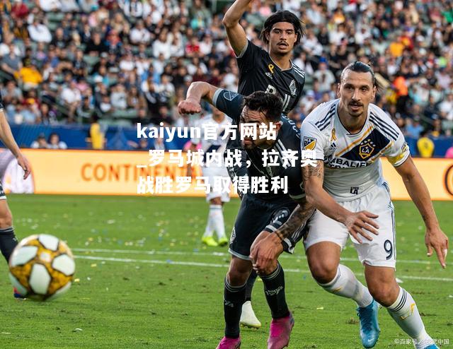 kaiyun官方网站_罗马城内战，拉齐奥战胜罗马取得胜利  第1张