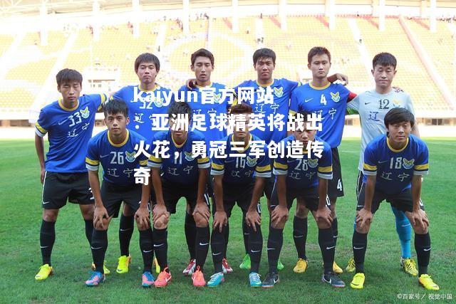 kaiyun官方网站：亚洲足球精英将战出火花，勇冠三军创造传奇  第1张