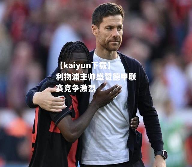 【kaiyun下载】利物浦主帅盛赞德甲联赛竞争激烈  第2张