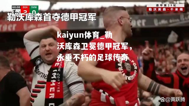 kaiyun体育_勒沃库森卫冕德甲冠军，永垂不朽的足球传奇  第1张