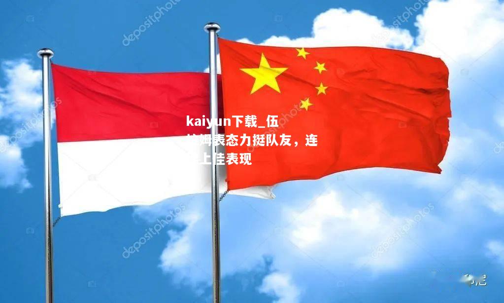 kaiyun下载_伍拉姆表态力挺队友，连续上佳表现  第2张