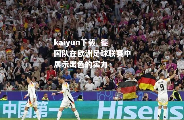 kaiyun下载_德国队在欧洲足球联赛中展示出色的实力  第2张