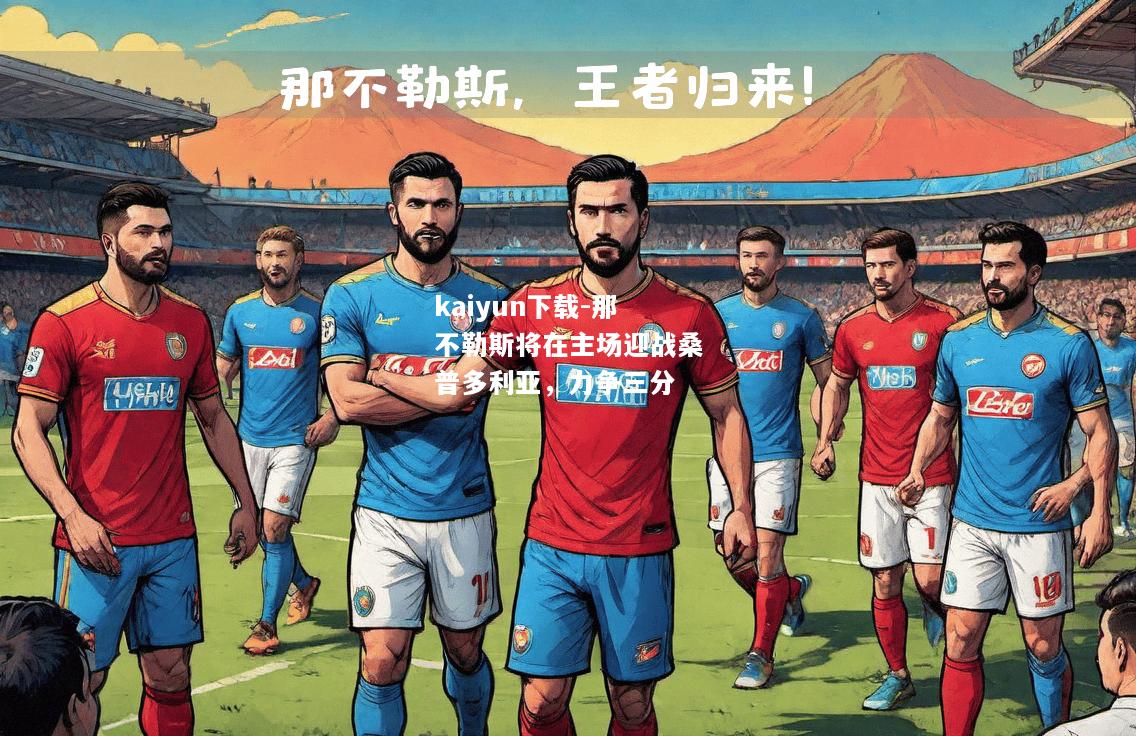 kaiyun下载-那不勒斯将在主场迎战桑普多利亚，力争三分  第2张