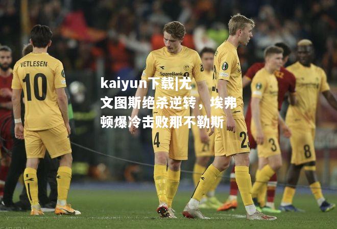 kaiyun下载|尤文图斯绝杀逆转，埃弗顿爆冷击败那不勒斯  第2张