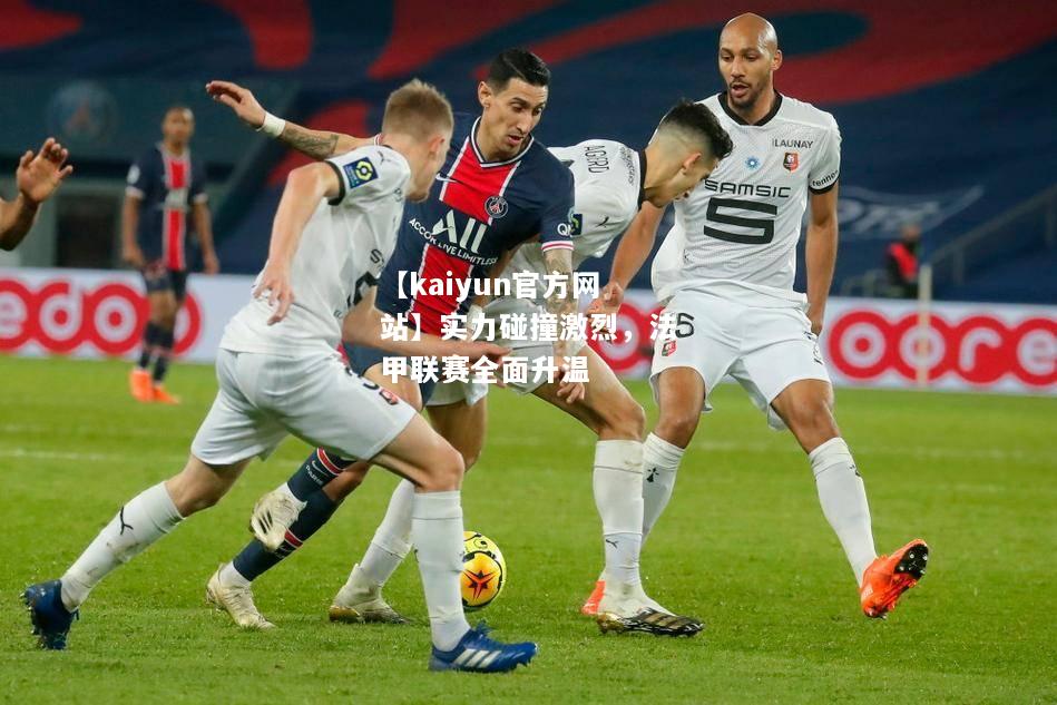 【kaiyun官方网站】实力碰撞激烈，法甲联赛全面升温  第2张