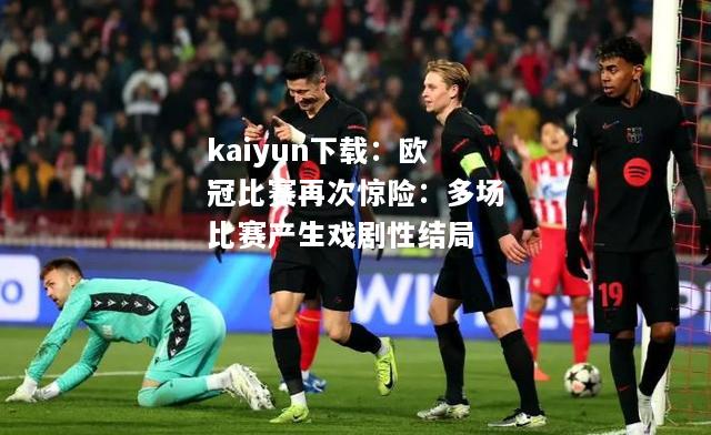 kaiyun下载：欧冠比赛再次惊险：多场比赛产生戏剧性结局  第2张