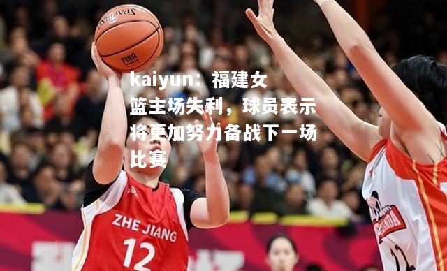 kaiyun：福建女篮主场失利，球员表示将更加努力备战下一场比赛  第2张