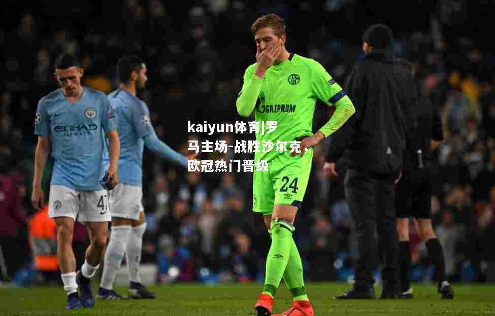 kaiyun体育|罗马主场-战胜沙尔克，欧冠热门晋级  第1张