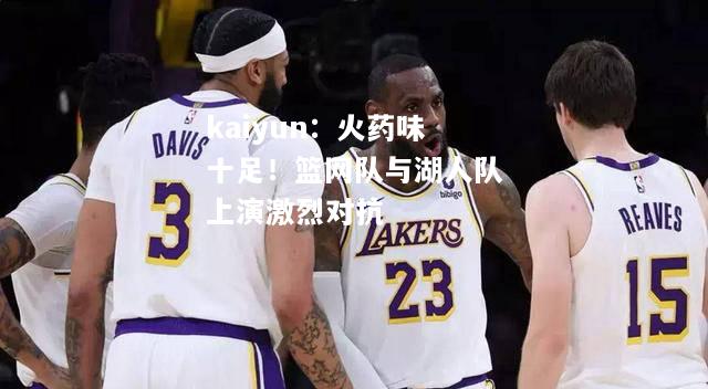 kaiyun：火药味十足！篮网队与湖人队上演激烈对抗  第2张