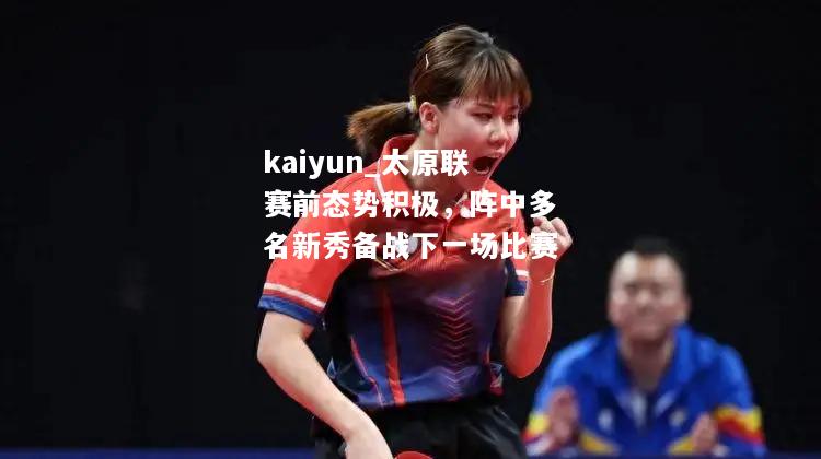 kaiyun_太原联赛前态势积极，阵中多名新秀备战下一场比赛  第1张