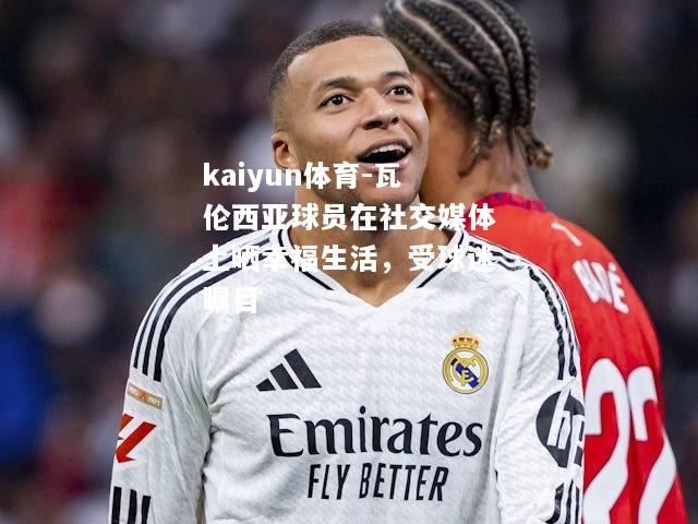kaiyun体育-瓦伦西亚球员在社交媒体上晒幸福生活，受球迷瞩目  第1张